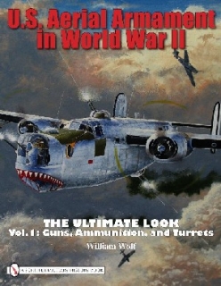 U.S. Aerial Armament in World War II: The Ulimate Look - Vol.1: Guns, Ammunition and Turrets