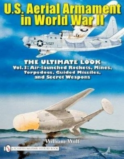 U.S. Aerial Armament in World War II: The Ulimate Look - Vol.3: Air Launched Rockets, Mines, Torpedoes, Guided Missiles and Secret Weapons