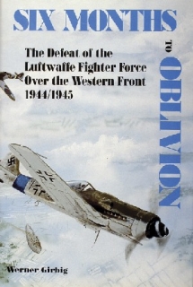 Six Months to Oblivion: Defeat of the Luftwaffe Fighter Force Over the Western Front 1944/1945